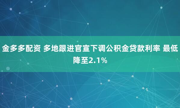 金多多配资 多地跟进官宣下调公积金贷款利率 最低降至2.1%