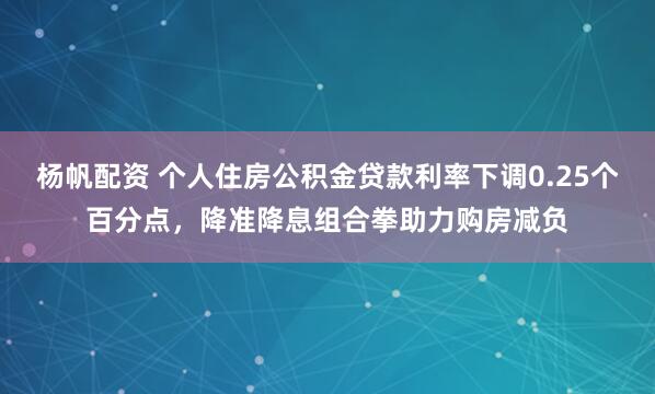 杨帆配资 个人住房公积金贷款利率下调0.25个百分点，降准降息组合拳助力购房减负