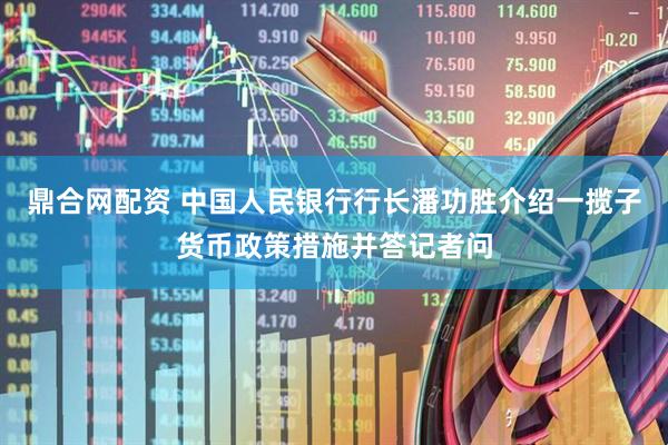 鼎合网配资 中国人民银行行长潘功胜介绍一揽子货币政策措施并答记者问
