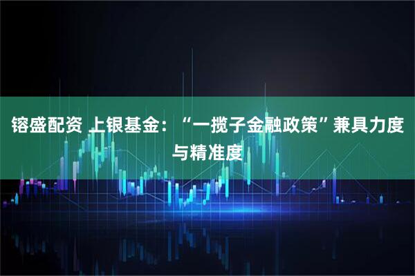 镕盛配资 上银基金：“一揽子金融政策”兼具力度与精准度