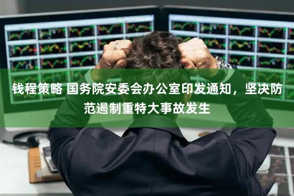 钱程策略 国务院安委会办公室印发通知，坚决防范遏制重特大事故发生