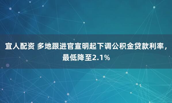 宜人配资 多地跟进官宣明起下调公积金贷款利率，最低降至2.1%