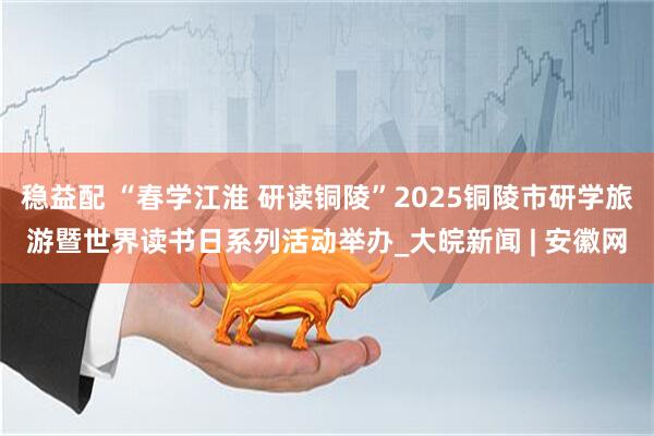 稳益配 “春学江淮 研读铜陵”2025铜陵市研学旅游暨世界读书日系列活动举办_大皖新闻 | 安徽网