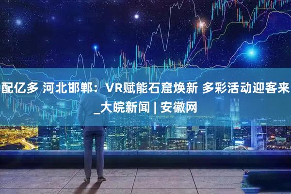 配亿多 河北邯郸：VR赋能石窟焕新 多彩活动迎客来_大皖新闻 | 安徽网