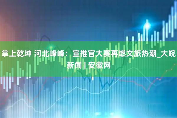 掌上乾坤 河北峰峰：宣推官大赛再燃文旅热潮_大皖新闻 | 安徽网