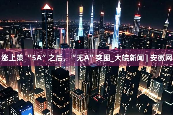 涨上策 “5A”之后，“无A”突围_大皖新闻 | 安徽网