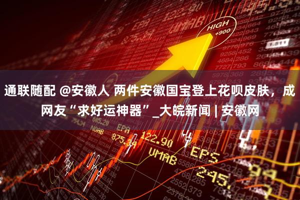 通联随配 @安徽人 两件安徽国宝登上花呗皮肤，成网友“求好运神器”_大皖新闻 | 安徽网