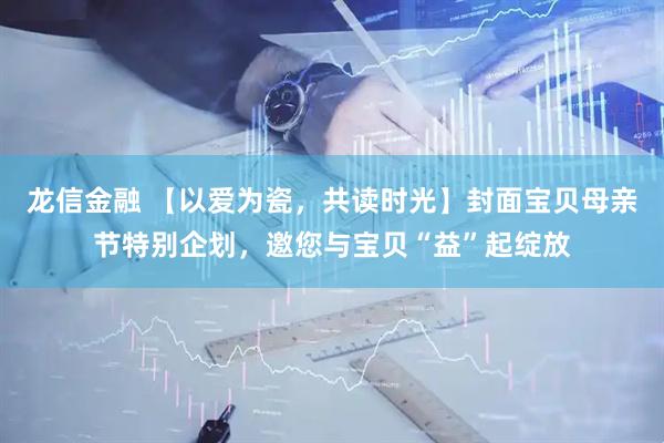 龙信金融 【以爱为瓷，共读时光】封面宝贝母亲节特别企划，邀您与宝贝“益”起绽放
