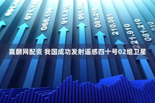 赢翻网配资 我国成功发射遥感四十号02组卫星