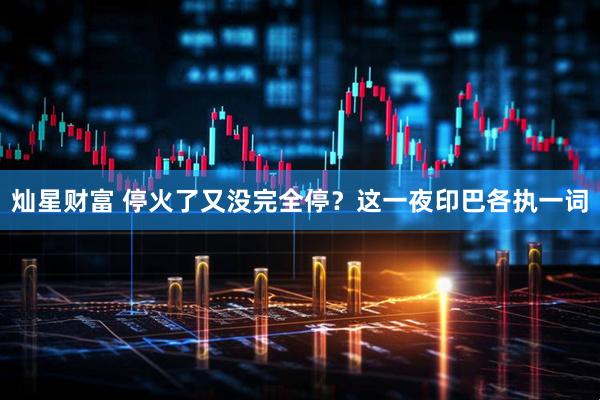 灿星财富 停火了又没完全停？这一夜印巴各执一词