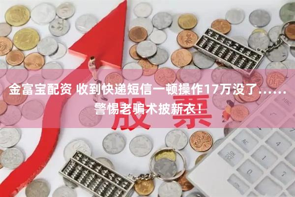 金富宝配资 收到快递短信一顿操作17万没了……警惕老骗术披新衣！