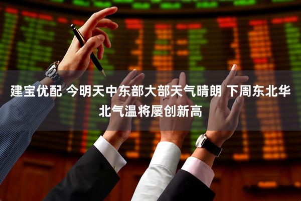 建宝优配 今明天中东部大部天气晴朗 下周东北华北气温将屡创新高