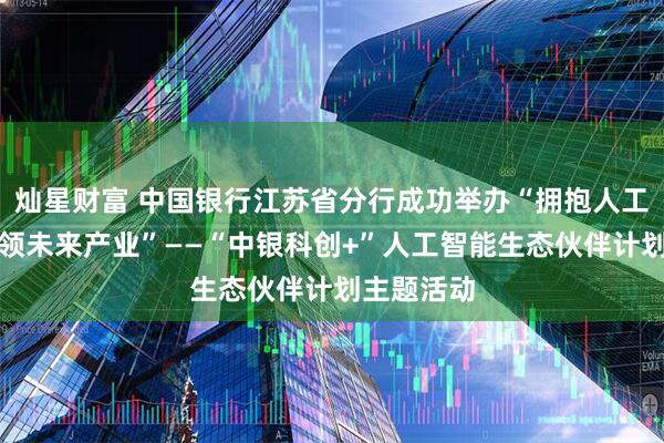 灿星财富 中国银行江苏省分行成功举办“拥抱人工智能、引领未来产业”——“中银科创+”人工智能生态伙伴计划主题活动