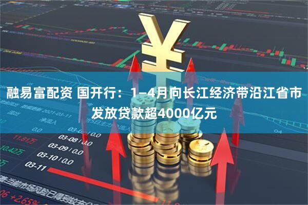融易富配资 国开行：1—4月向长江经济带沿江省市发放贷款超4000亿元