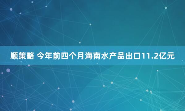 顺策略 今年前四个月海南水产品出口11.2亿元