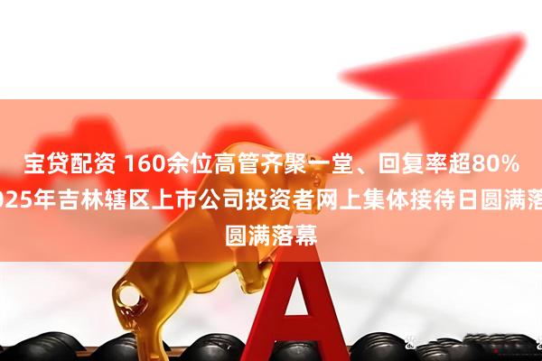 宝贷配资 160余位高管齐聚一堂、回复率超80% 2025年吉林辖区上市公司投资者网上集体接待日圆满落幕