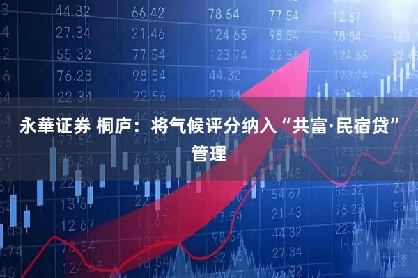 永華证券 桐庐：将气候评分纳入“共富·民宿贷”管理