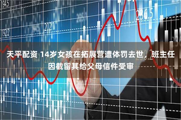 天平配资 14岁女孩在拓展营遭体罚去世，班主任因截留其给父母信件受审