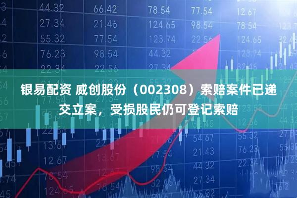 银易配资 威创股份（002308）索赔案件已递交立案，受损股民仍可登记索赔