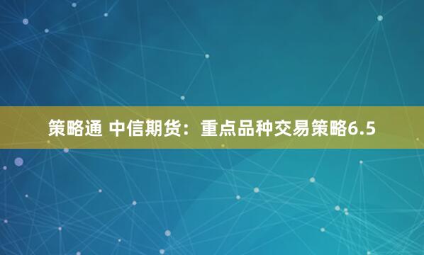 策略通 中信期货：重点品种交易策略6.5