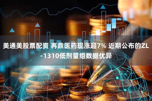 美通美股票配资 再鼎医药现涨超7% 近期公布的ZL-1310低剂量组数据优异