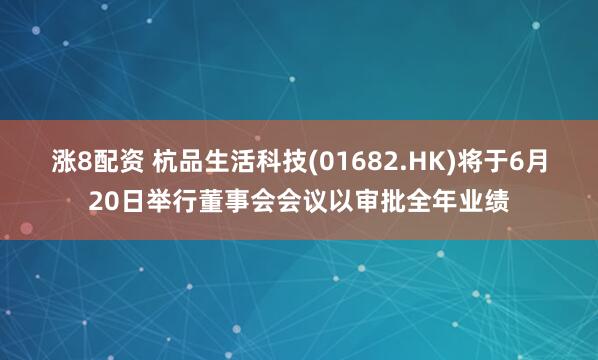 涨8配资 杭品生活科技(01682.HK)将于6月20日举行董事会会议以审批全年业绩