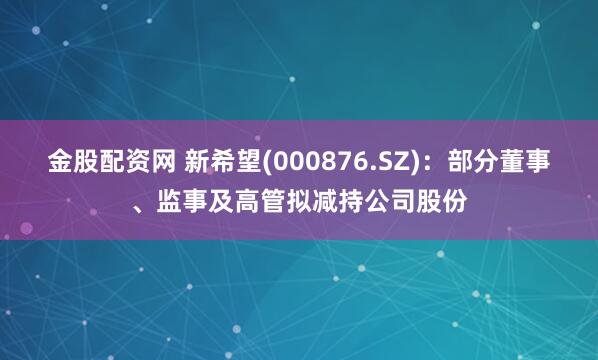 金股配资网 新希望(000876.SZ)：部分董事、监事及高管拟减持公司股份