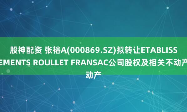 股神配资 张裕A(000869.SZ)拟转让ETABLISSEMENTS ROULLET FRANSAC公司股权及相关不动产