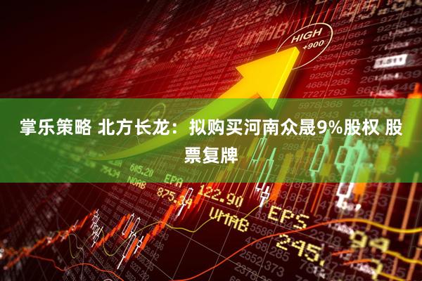 掌乐策略 北方长龙：拟购买河南众晟9%股权 股票复牌