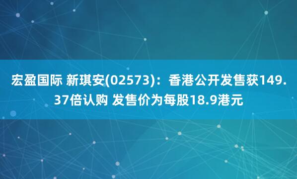 宏盈国际 新琪安(02573)：香港公开发售获149.37倍认购 发售价为每股18.9港元