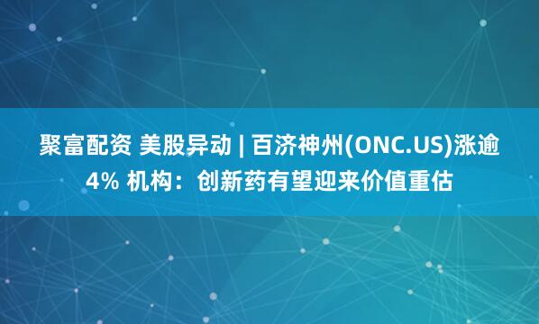 聚富配资 美股异动 | 百济神州(ONC.US)涨逾4% 机构：创新药有望迎来价值重估