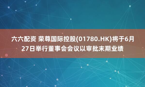 六六配资 荣尊国际控股(01780.HK)将于6月27日举行董事会会议以审批末期业绩