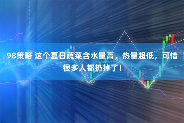 98策略 这个夏日蔬菜含水量高，热量超低，可惜很多人都扔掉了！