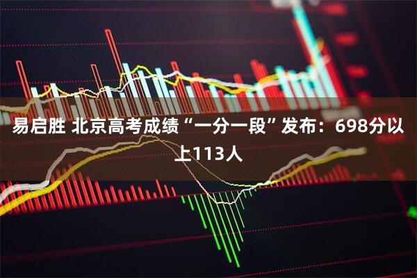 易启胜 北京高考成绩“一分一段”发布：698分以上113人