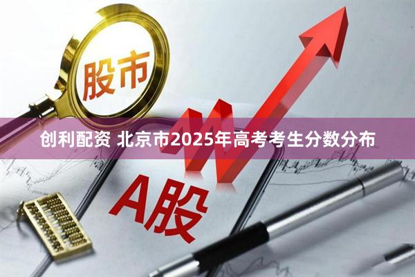 创利配资 北京市2025年高考考生分数分布