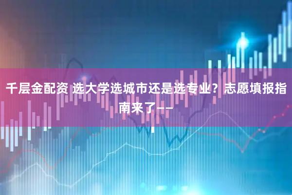 千层金配资 选大学选城市还是选专业？志愿填报指南来了——