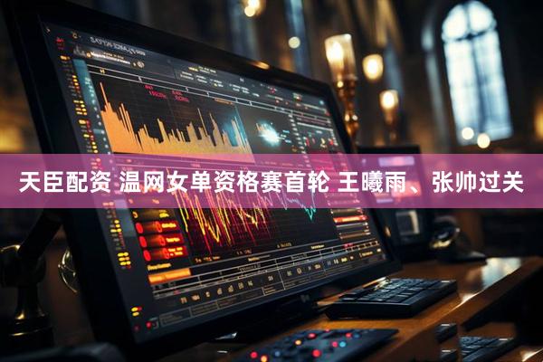 天臣配资 温网女单资格赛首轮 王曦雨、张帅过关