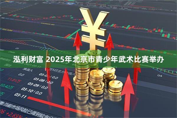 泓利财富 2025年北京市青少年武术比赛举办