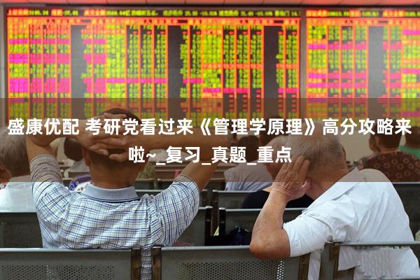 盛康优配 考研党看过来《管理学原理》高分攻略来啦~_复习_真题_重点