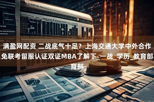 满盈网配资 二战底气十足？上海交通大学中外合作免联考留服认证双证MBA了解下_一战_学历_教育部