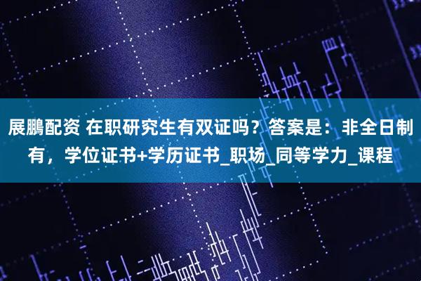展鵬配资 在职研究生有双证吗？答案是：非全日制有，学位证书+学历证书_职场_同等学力_课程