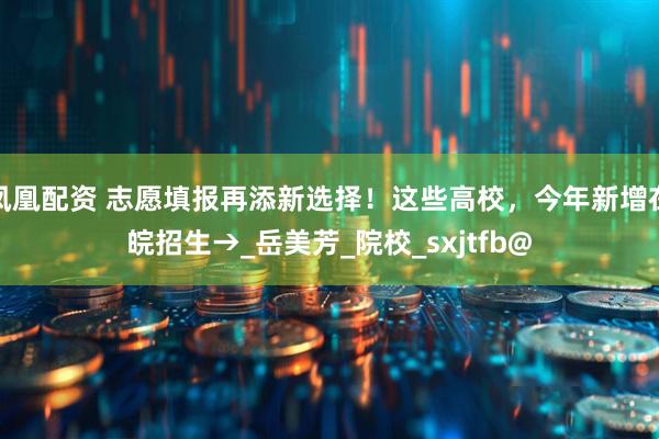 凤凰配资 志愿填报再添新选择！这些高校，今年新增在皖招生→_岳美芳_院校_sxjtfb@