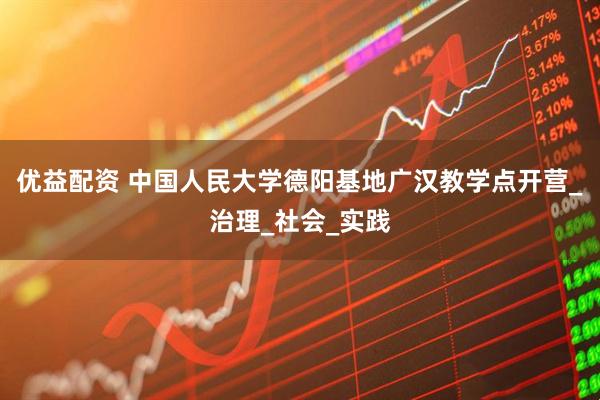 优益配资 中国人民大学德阳基地广汉教学点开营_治理_社会_实践