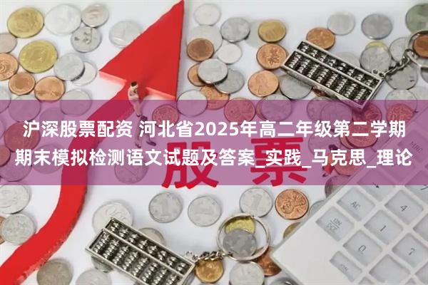 沪深股票配资 河北省2025年高二年级第二学期期末模拟检测语文试题及答案_实践_马克思_理论