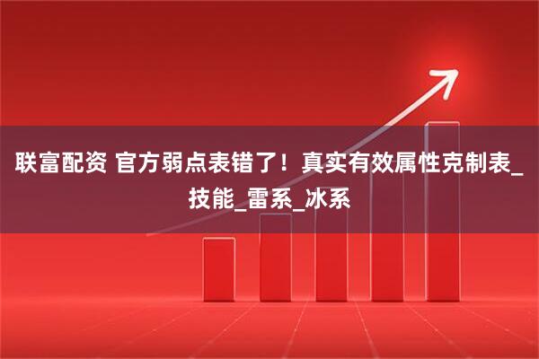 联富配资 官方弱点表错了！真实有效属性克制表_技能_雷系_冰系