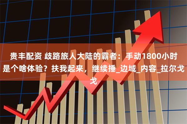 贵丰配资 歧路旅人大陆的霸者：手动1800小时是个啥体验？扶我起来，继续捶_边域_内容_拉尔戈