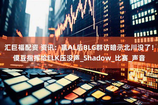 汇巨福配资 资讯：赢AL后BLG群访暗示北川没了！傻豆指挥给ELK压没声_Shadow_比赛_声音