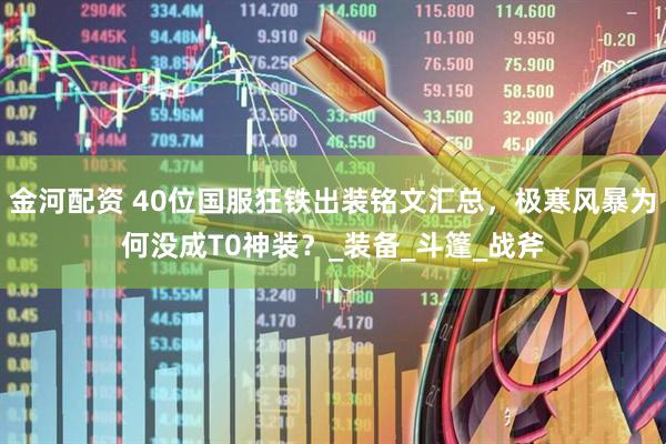 金河配资 40位国服狂铁出装铭文汇总，极寒风暴为何没成T0神装？_装备_斗篷_战斧