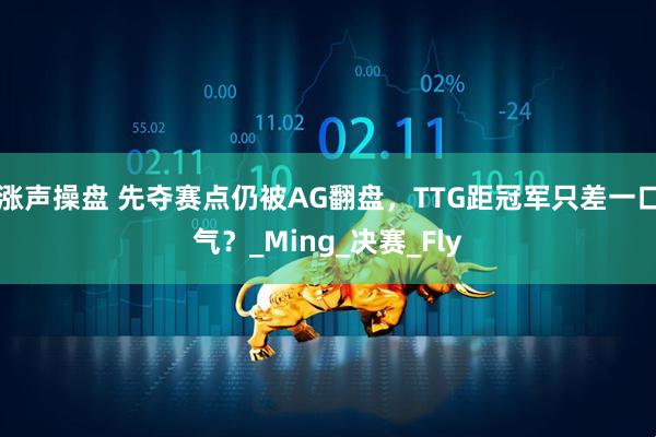 涨声操盘 先夺赛点仍被AG翻盘，TTG距冠军只差一口气？_Ming_决赛_Fly