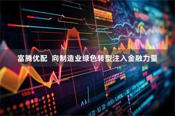 富腾优配  向制造业绿色转型注入金融力量